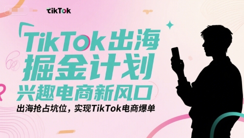 TikTok出海掘金计划，兴趣电商新风口，出海抢占坑位，实现TikTok电商爆单-财富区