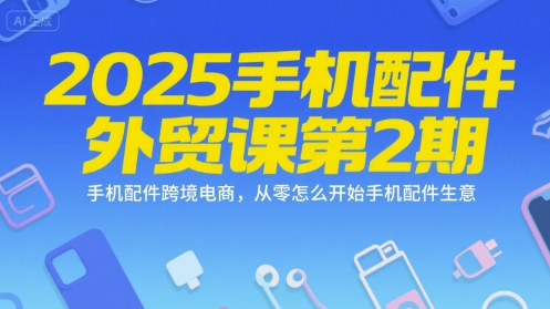 2025手机配件外贸课第2期，手机配件跨境电商，从零怎么开始手机配件生意-财富区