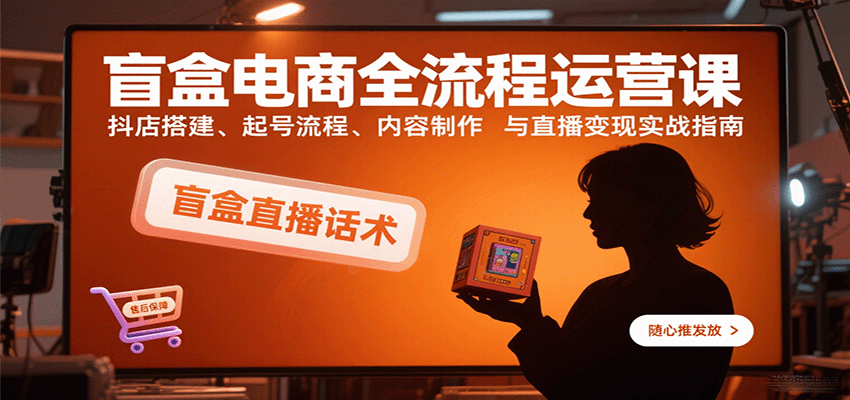 盲盒电商全流程运营课：抖店搭建、起号流程、内容制作与直播变现实战指南-财富区