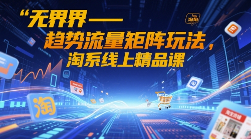 无界-趋势流量矩阵玩法，淘系线上精品课-财富区