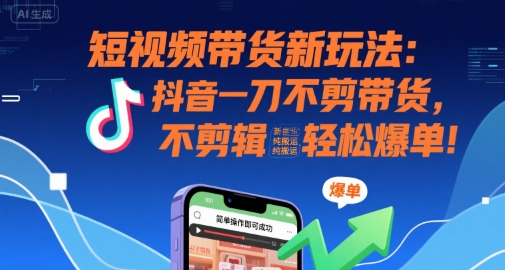 短视频带货新玩法：抖音一刀不剪带货，不剪辑，纯搬运，新手也能轻松爆单!-财富区