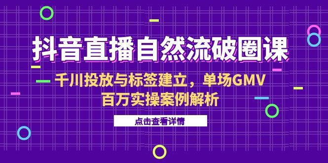 抖音直播自然流破圈课-6月，千川投放与标签建立，单场GMV百万实操案例解析-财富区