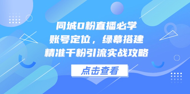 同城0粉直播必学，账号定位，绿幕搭建，精准千粉引流实战攻略-财富区