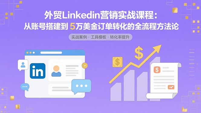 外贸LinkedIn营销实战课程:从账号搭建到5万美金订单转化的全流程方法论-财富区
