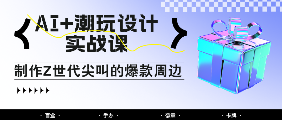 AI+潮玩设计实战课：手把手教你制作Z世代尖叫的爆款周边，自媒体人必学印钞术！-财富区