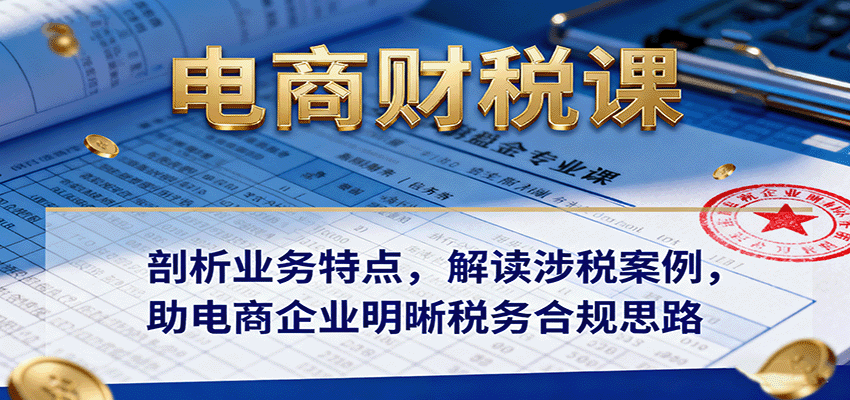 电商财税课：剖析业务特点，解读涉税案例，助电商企业明晰税务合规思路-财富区