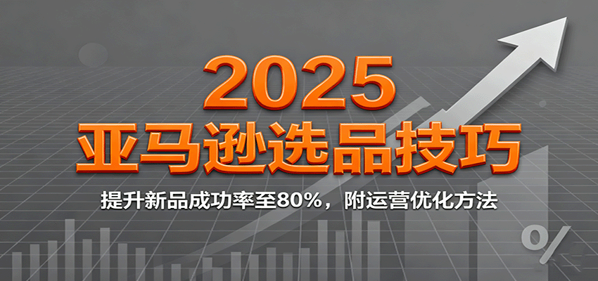 2025亚马逊选品技巧,提升新品成功率至80%,附运营优化方法-财富区
