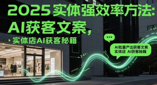 2025实体强效率方法：AI批量产出获客文案，实体店AI获客秘籍-财富区