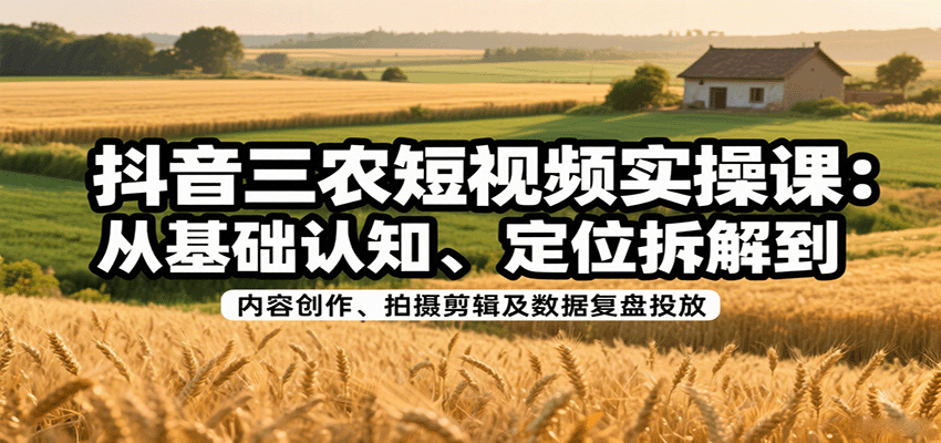 抖音三农短视频实操课：从基础认知、定位拆解到内容创作、拍摄剪辑及数据复盘投放-财富区