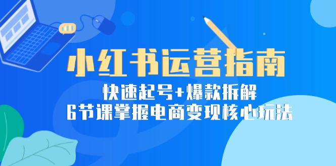 小红书运营指南：快速起号+爆款拆解，6节课掌握电商变现核心玩法-财富区