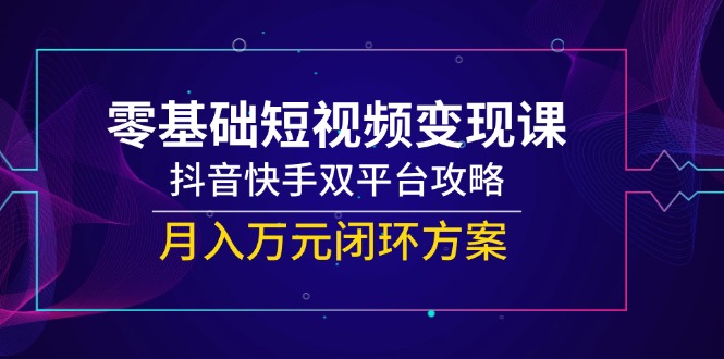 零基础短视频变现课，抖音快手双平台攻略，月入万元闭环方案-财富区
