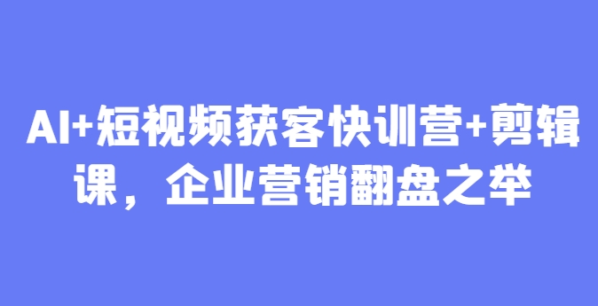 AI+短视频获客快训营+剪辑课，企业营销翻盘之举-财富区
