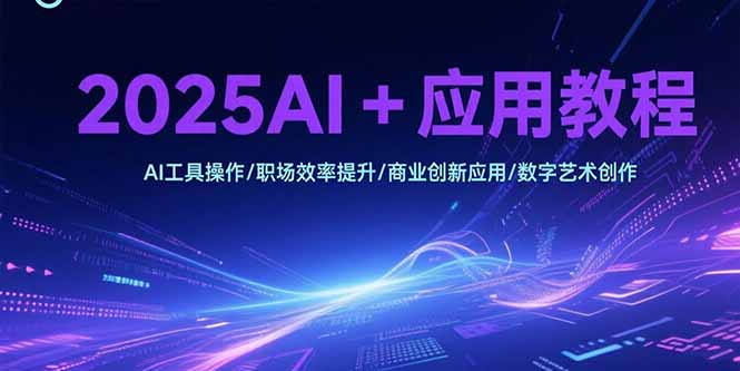 2025AI+应用教程，AI工具操作/职场效率提升/商业创新应用/数字艺术创作-财富区