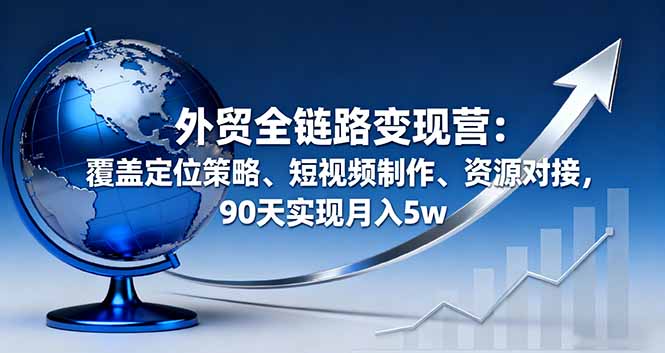 外贸全链路变现营：覆盖定位策略、短视频制作、资源对接，90天实现月入5w-财富区