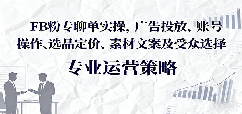 FB粉专聊单实操，广告投放、账号操作、选品定价、素材文案及受众选择-财富区