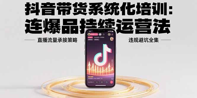 抖音带货系统化培训：连爆品持续运营法，直播流量承接策略，违规避坑全集-财富区