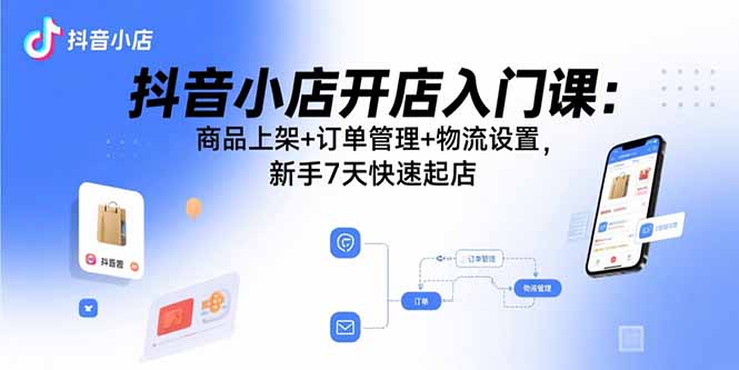 抖音小店开店入门课：商品上架+订单管理+物流设置，新手7天快速起店-财富区