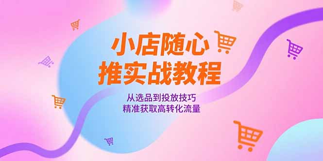 小店随心推实战教程，从选品到投放技巧，精准获取高转化流量-财富区