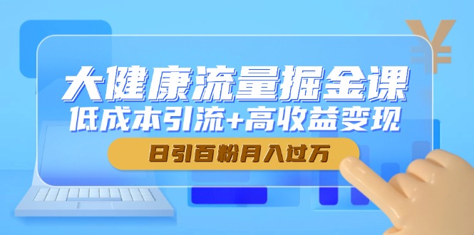 大健康流量掘金课，低成本引流+高收益变现，日引百粉月入过万-财富区