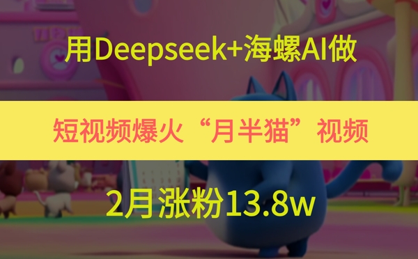 用Deepseek+海螺AI做短视频爆火“月半猫”视频，2月涨粉13.8w-财富区