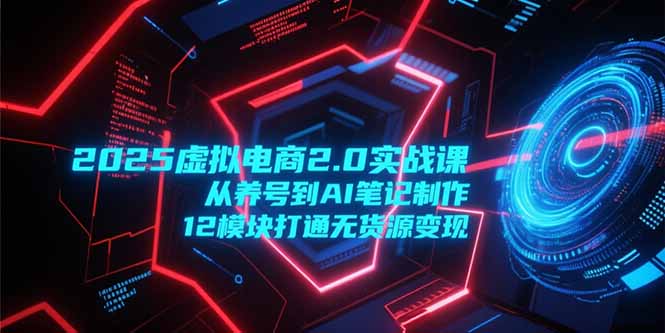 2025虚拟电商2.0实战课，从养号到AI笔记制作，12模块打通无货源变现-财富区