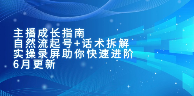 主播成长指南：自然流起号+话术拆解，实操录屏助你快速进阶（6月更新）-财富区