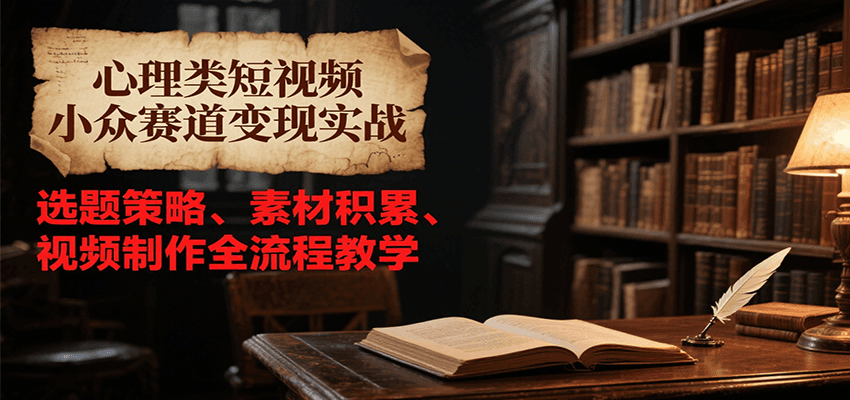 心理类短视频小众赛道变现实战，选题策略、素材积累、视频制作全流程教学-财富区