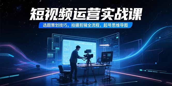 短视频运营实战课，选题策划技巧，拍摄剪辑全流程，起号思维导图-财富区