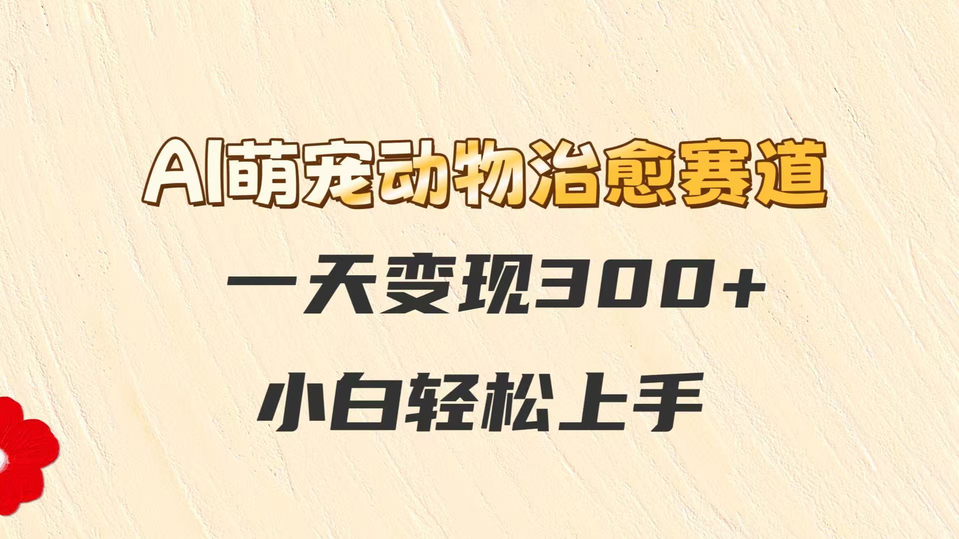 AI萌宠动物治愈赛道，一天变现300+，小白轻松上手-财富区