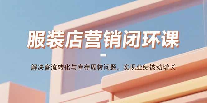服装店营销闭环课：解决客流转化与库存周转问题。实现业绩被动增长-财富区