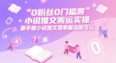 0 粉丝0门槛小说推文搬运实操，新手做小说推文简单搬运就可以-财富区