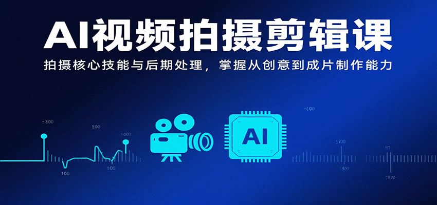 AI视频拍摄剪辑课，拍摄核心技能与后期处理，掌握从创意到成片制作能力-财富区