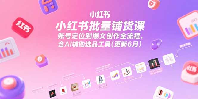 小红书批量铺货课，账号定位到爆文创作全流程，含AI辅助选品工具(更新6月)-财富区