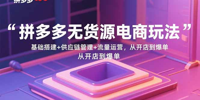 拼多多无货源电商玩法：基础搭建+供应链管理+流量运营，从开店到爆单-财富区