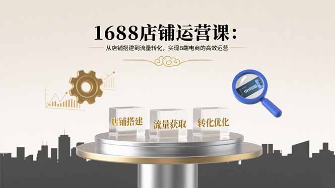 1688店铺运营课：从店铺搭建到流量转化，实现B端电商的高效运营-财富区