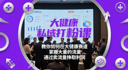 大健康私域打粉课，​教你如何在大健康赛道，掌握大量的流量，通过卖流量挣取利润-财富区