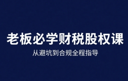 25年企业财税与股权实战课，从避坑到合规全程指导-财富区