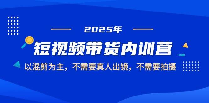 2025短视频带货内训营，以混剪为主，不需要真人出镜，不需要拍摄-财富区