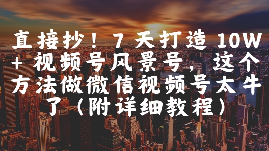 直接抄！7 天打造 10W + 视频号风景号，这个方法做微信视频号太牛了(附详细教程)-财富区