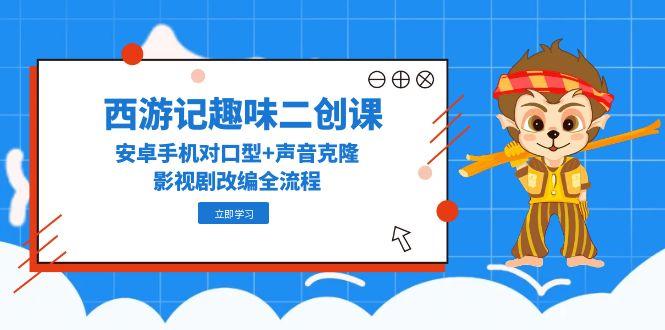 西游记趣味二创课，安卓手机对口型+声音克隆，影视剧改编全流程-财富区
