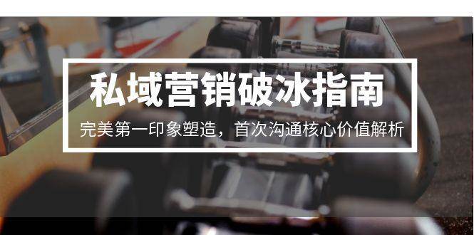 私域营销破冰指南，完美第一印象塑造，首次沟通核心价值解析-财富区