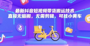 最新抖音短视频带货搬运技术，直接无脑搬，无需剪辑，可挂小黄车-财富区