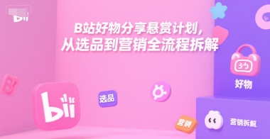 B站好物分享悬赏计划，从选品到营销全流程拆解-财富区