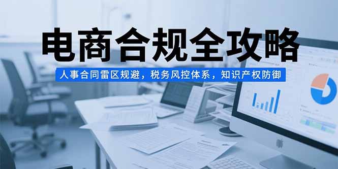 电商合规全攻略，人事合同雷区规避，税务风控体系，知识产权防御-财富区