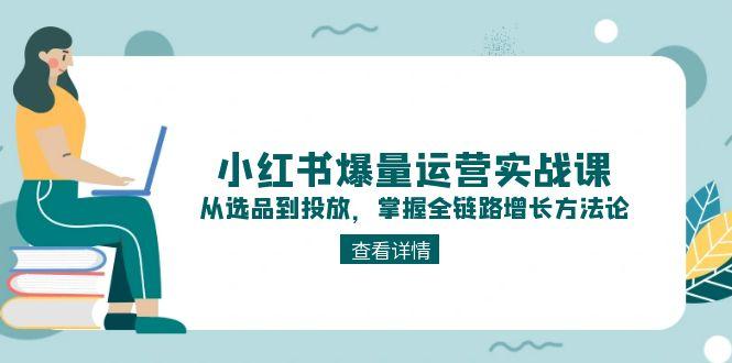 小红书爆量运营实战课：从选品到投放，掌握全链路增长方法论-财富区