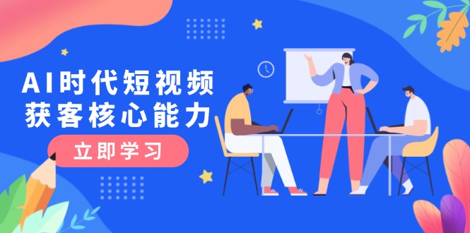 AI时代短视频获客核心课程，三大必备技能解析，认知升级关键要点-财富区