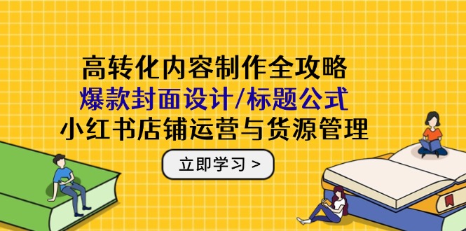 高转化内容制作全攻略：爆款封面设计/标题公式，小红书店铺运营与货源管理-财富区
