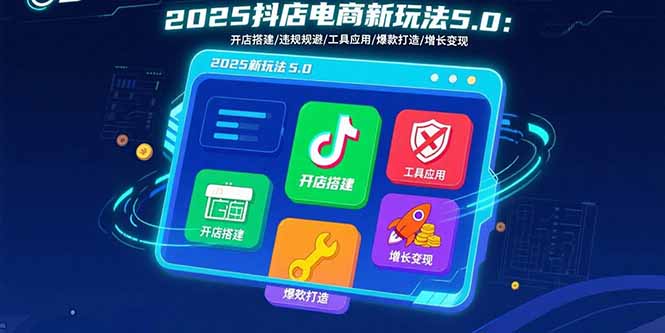 2025抖店电商新玩法5.0：开店搭建/违规规避/工具应用,快速掌握基础运营…-财富区