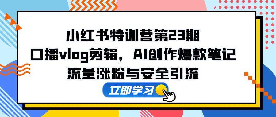 小红书特训营第23期，口播vlog剪辑，AI创作爆款笔记，流量涨粉与安全引流-财富区