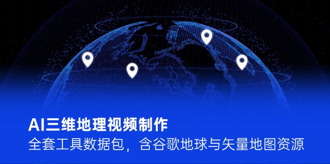 AI三维地理视频制作，全套工具数据包，含谷歌地球与矢量地图资源-财富区
